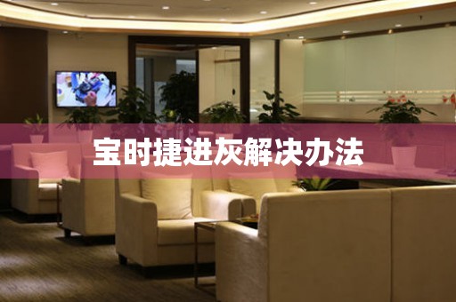  宝时捷进灰解决办法 手表维修知识库