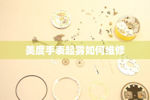  美度手表起雾如何维修 手表维修知识库