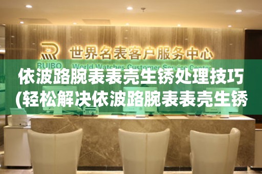 永安依波路腕表表壳生锈处理技巧(轻松解决依波路腕表表壳生锈问题)