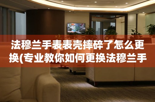  法穆兰手表表壳摔碎了怎么更换(专业教你如何更换法穆兰手表表壳) 手表维修知识库