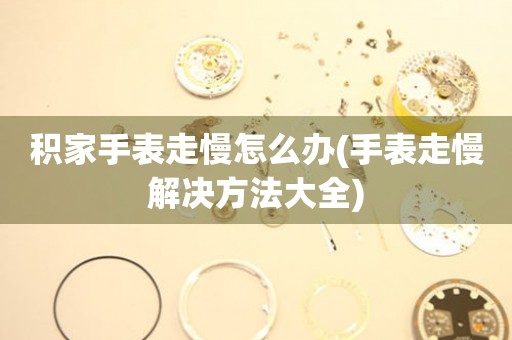  积家手表走慢怎么办(手表走慢解决方法大全) 手表维修知识库