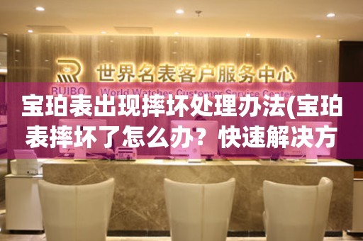  宝珀表出现摔坏处理办法(宝珀表摔坏了怎么办？快速解决方法) 手表维修知识库