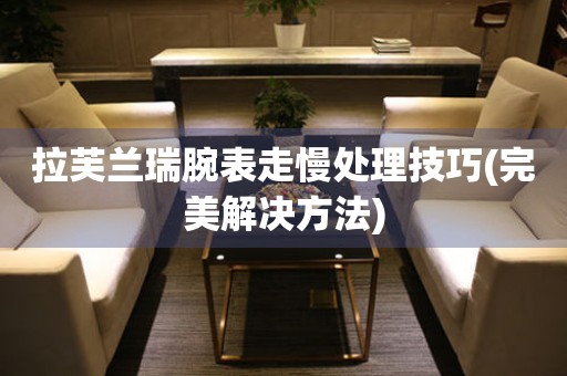  拉芙兰瑞腕表走慢处理技巧(完美解决方法) 手表维修知识库