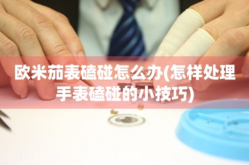  欧米茄表磕碰怎么办(怎样处理手表磕碰的小技巧) 手表维修知识库