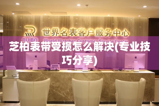  芝柏表带受损怎么解决(专业技巧分享) 手表维修知识库