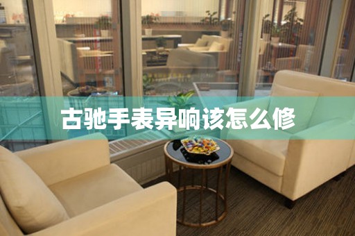  古驰手表异响该怎么修 手表维修知识库