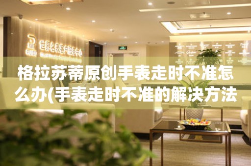  格拉苏蒂原创手表走时不准怎么办(手表走时不准的解决方法分享) 手表维修知识库