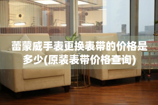  蕾蒙威手表更换表带的价格是多少(原装表带价格查询) 手表维修知识库
