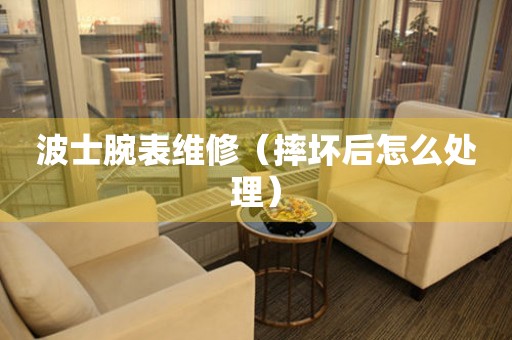  波士腕表维修（摔坏后怎么处理） 手表维修知识库