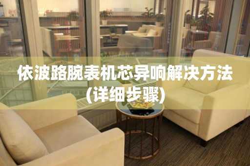  依波路腕表机芯异响解决方法(详细步骤) 手表维修知识库