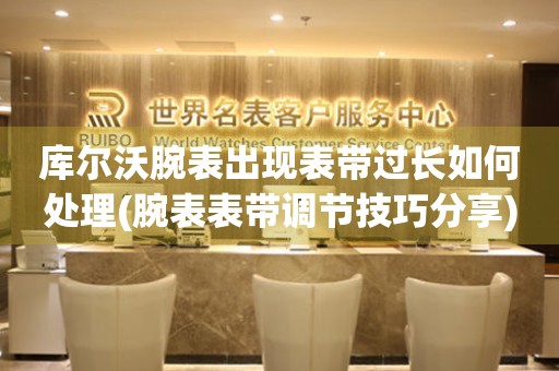  库尔沃腕表出现表带过长如何处理(腕表表带调节技巧分享) 手表维修知识库