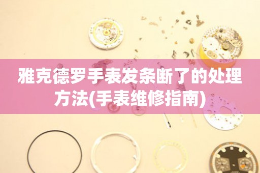  雅克德罗手表发条断了的处理方法(手表维修指南) 手表维修知识库