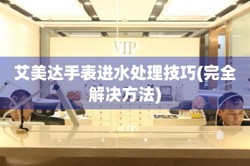  艾美达手表进水处理技巧(完全解决方法) 手表维修知识库