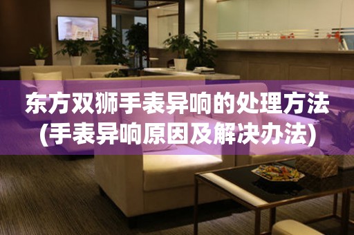  东方双狮手表异响的处理方法(手表异响原因及解决办法) 手表维修知识库
