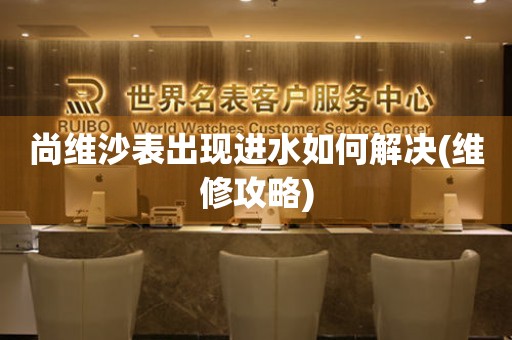  尚维沙表出现进水如何解决(维修攻略) 手表维修知识库