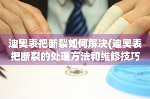  迪奥表把断裂如何解决(迪奥表把断裂的处理方法和维修技巧) 手表维修知识库
