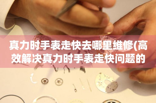  真力时手表走快去哪里维修(高效解决真力时手表走快问题的维修店) 手表维修知识库