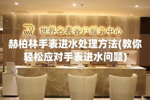  赫柏林手表进水处理方法(教你轻松应对手表进水问题) 手表维修知识库