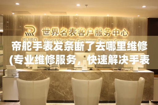  帝舵手表发条断了去哪里维修(专业维修服务，快速解决手表发条问题) 手表维修知识库