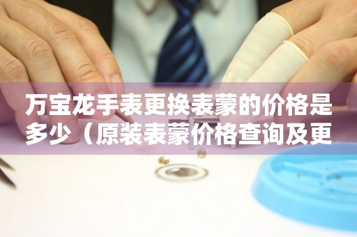  万宝龙手表更换表蒙的价格是多少（原装表蒙价格查询及更换注意事项） 手表维修知识库