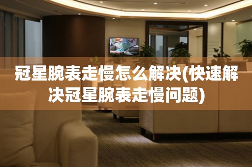  冠星腕表走慢怎么解决(快速解决冠星腕表走慢问题) 手表维修知识库