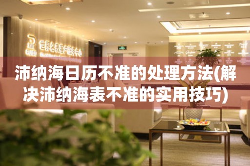  沛纳海日历不准的处理方法(解决沛纳海表不准的实用技巧) 手表维修知识库