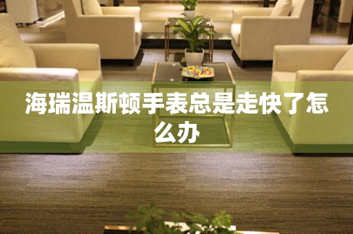  海瑞温斯顿手表总是走快了怎么办 手表维修知识库