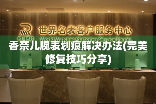  香奈儿腕表划痕解决办法(完美修复技巧分享) 手表维修知识库