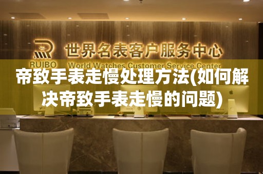  帝致手表走慢处理方法(如何解决帝致手表走慢的问题) 手表维修知识库