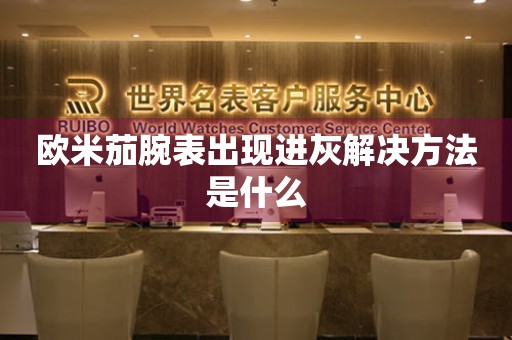  欧米茄腕表出现进灰解决方法是什么 手表维修知识库