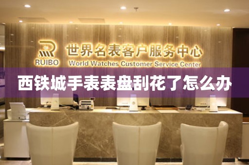  西铁城手表表盘刮花了怎么办 手表维修知识库