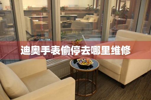  迪奥手表偷停去哪里维修 手表维修知识库