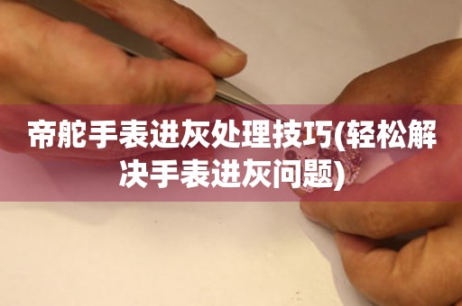  帝舵手表进灰处理技巧(轻松解决手表进灰问题) 手表维修知识库