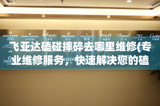  飞亚达磕碰摔碎去哪里维修(专业维修服务，快速解决您的磕碰摔碎问题) 手表维修知识库