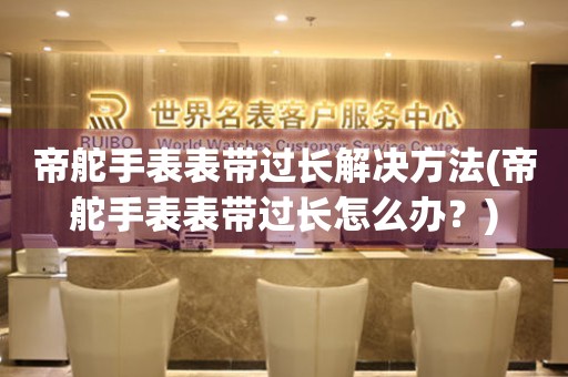  帝舵手表表带过长解决方法(帝舵手表表带过长怎么办？) 手表维修知识库