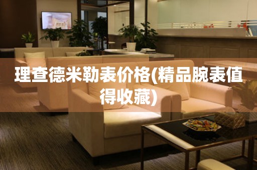  理查德米勒表价格(精品腕表值得收藏) 手表维修知识库