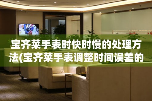  宝齐莱手表时快时慢的处理方法(宝齐莱手表调整时间误差的技巧) 手表维修知识库