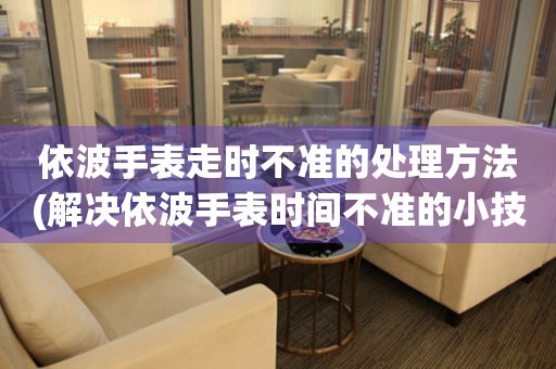  依波手表走时不准的处理方法(解决依波手表时间不准的小技巧) 手表维修知识库