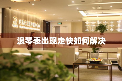  浪琴表出现走快如何解决 手表维修知识库