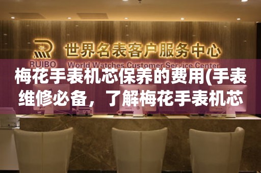 梅花手表机芯保养的费用(手表维修必备，了解梅花手表机芯保养价格) 手表维修知识库
