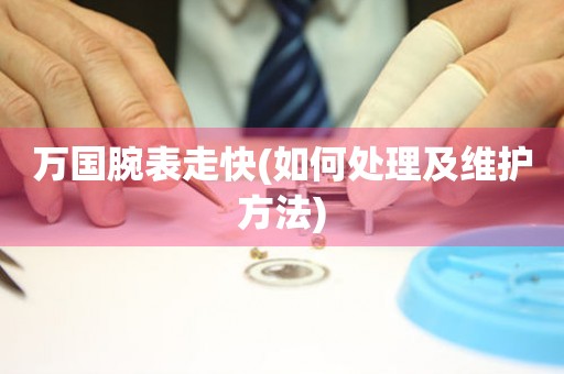 万国腕表走快(如何处理及维护方法) 手表维修知识库