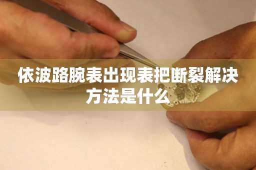  依波路腕表出现表把断裂解决方法是什么 手表维修知识库