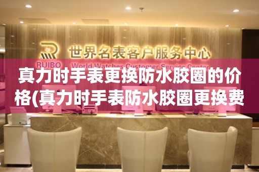  真力时手表更换防水胶圈的价格(真力时手表防水胶圈更换费用) 手表维修知识库