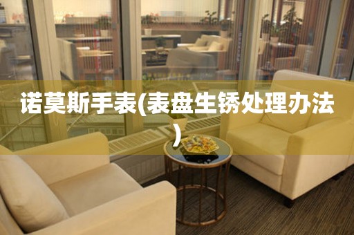  诺莫斯手表(表盘生锈处理办法) 手表维修知识库