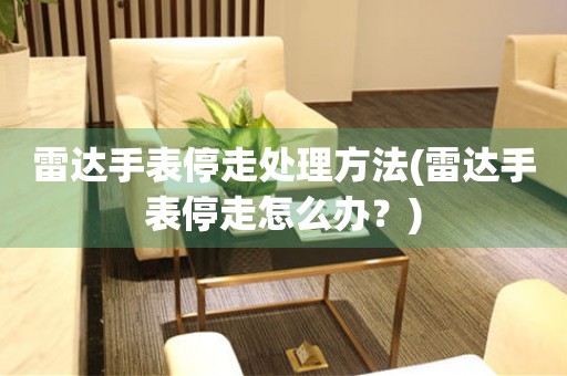  雷达手表停走处理方法(雷达手表停走怎么办？) 手表维修知识库