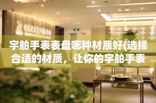  宇舶手表表盘哪种材质好(选择合适的材质，让你的宇舶手表更具品质感) 手表维修知识库