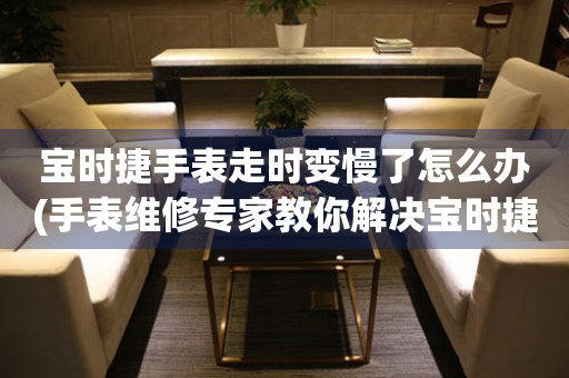  宝时捷手表走时变慢了怎么办(手表维修专家教你解决宝时捷手表走时慢的问题) 手表维修知识库
