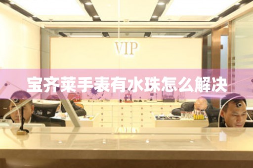 宝齐莱手表有水珠怎么解决 手表维修知识库