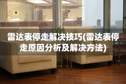  雷达表停走解决技巧(雷达表停走原因分析及解决方法) 手表维修知识库