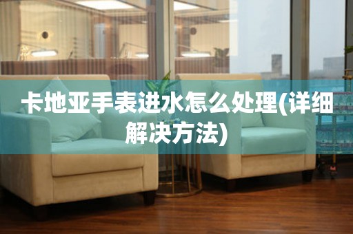  卡地亚手表进水怎么处理(详细解决方法) 手表维修知识库
